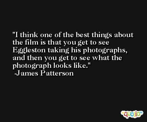 I think one of the best things about the film is that you get to see Eggleston taking his photographs, and then you get to see what the photograph looks like. -James Patterson