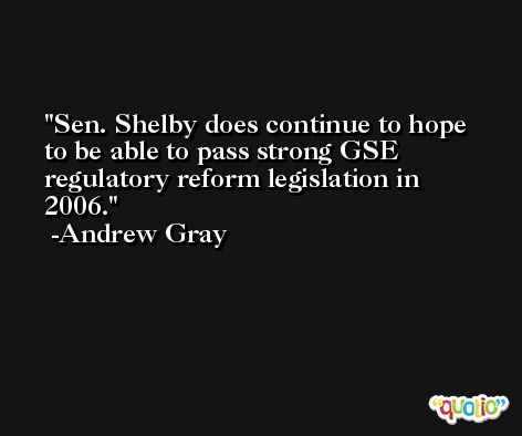 Sen. Shelby does continue to hope to be able to pass strong GSE regulatory reform legislation in 2006. -Andrew Gray