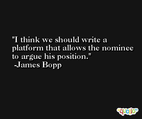 I think we should write a platform that allows the nominee to argue his position. -James Bopp