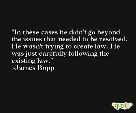 In these cases he didn't go beyond the issues that needed to be resolved. He wasn't trying to create law. He was just carefully following the existing law. -James Bopp