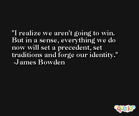 I realize we aren't going to win. But in a sense, everything we do now will set a precedent, set traditions and forge our identity. -James Bowden