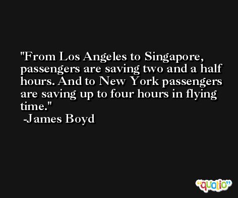 From Los Angeles to Singapore, passengers are saving two and a half hours. And to New York passengers are saving up to four hours in flying time. -James Boyd