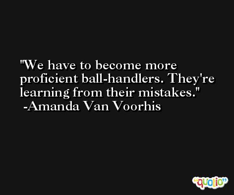We have to become more proficient ball-handlers. They're learning from their mistakes. -Amanda Van Voorhis