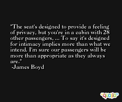 The seat's designed to provide a feeling of privacy, but you're in a cabin with 28 other passengers, ... To say it's designed for intimacy implies more than what we intend. I'm sure our passengers will be more than appropriate as they always are. -James Boyd