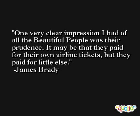 One very clear impression I had of all the Beautiful People was their prudence. It may be that they paid for their own airline tickets, but they paid for little else. -James Brady
