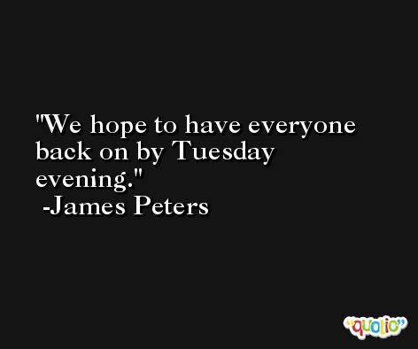 We hope to have everyone back on by Tuesday evening. -James Peters
