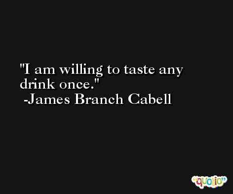 I am willing to taste any drink once. -James Branch Cabell