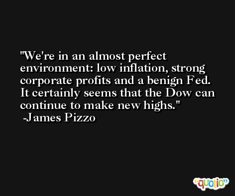 We're in an almost perfect environment: low inflation, strong corporate profits and a benign Fed. It certainly seems that the Dow can continue to make new highs. -James Pizzo