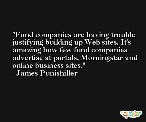Fund companies are having trouble justifying building up Web sites. It's amazing how few fund companies advertise at portals, Morningstar and online business sites. -James Punishiller