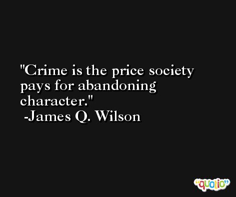 Crime is the price society pays for abandoning character. -James Q. Wilson