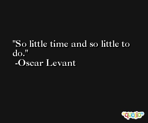 So little time and so little to do. -Oscar Levant