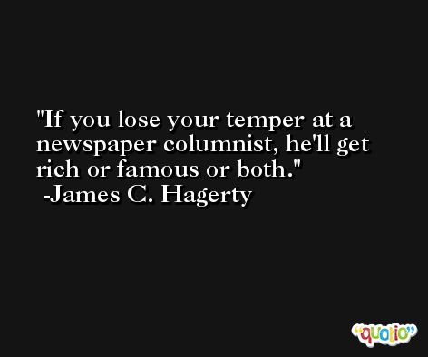 If you lose your temper at a newspaper columnist, he'll get rich or famous or both. -James C. Hagerty