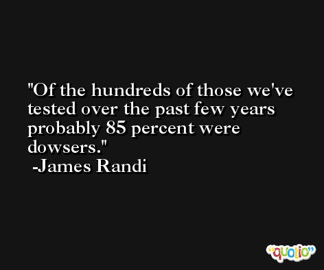 Of the hundreds of those we've tested over the past few years probably 85 percent were dowsers. -James Randi