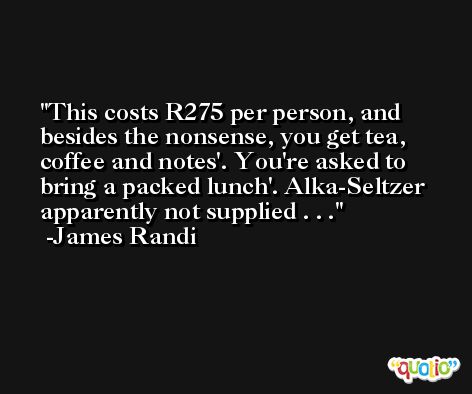 This costs R275 per person, and besides the nonsense, you get tea, coffee and notes'. You're asked to bring a packed lunch'. Alka-Seltzer apparently not supplied . . . -James Randi