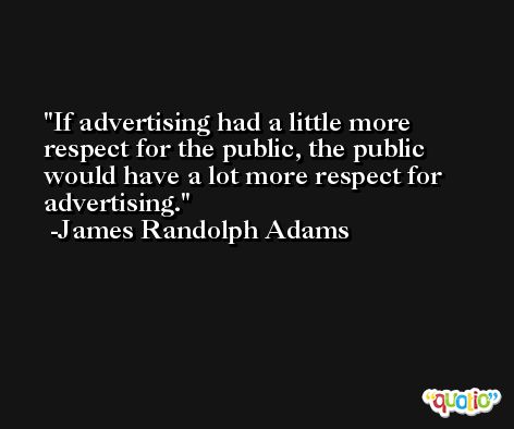 If advertising had a little more respect for the public, the public would have a lot more respect for advertising. -James Randolph Adams