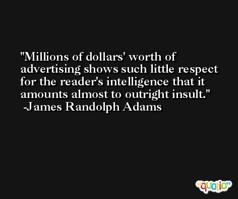 Millions of dollars' worth of advertising shows such little respect for the reader's intelligence that it amounts almost to outright insult. -James Randolph Adams