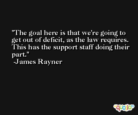 The goal here is that we're going to get out of deficit, as the law requires. This has the support staff doing their part. -James Rayner