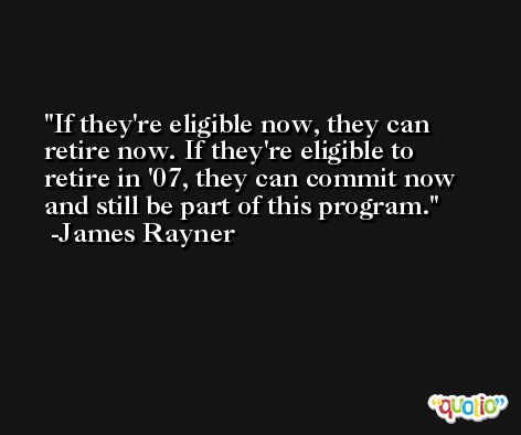 If they're eligible now, they can retire now. If they're eligible to retire in '07, they can commit now and still be part of this program. -James Rayner
