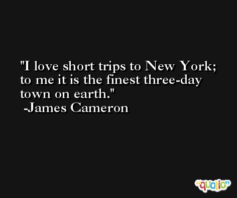 I love short trips to New York; to me it is the finest three-day town on earth. -James Cameron