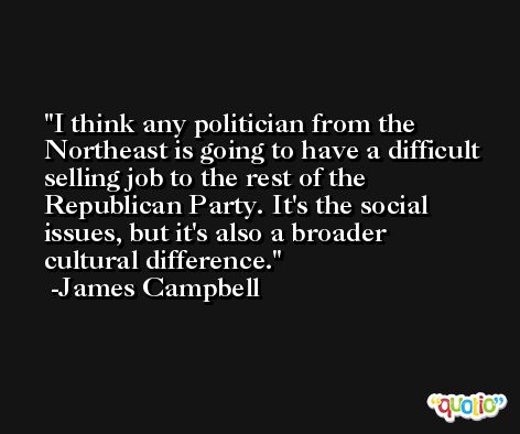 I think any politician from the Northeast is going to have a difficult selling job to the rest of the Republican Party. It's the social issues, but it's also a broader cultural difference. -James Campbell