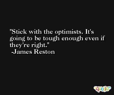 Stick with the optimists. It's going to be tough enough even if they're right. -James Reston
