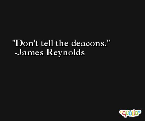 Don't tell the deacons. -James Reynolds