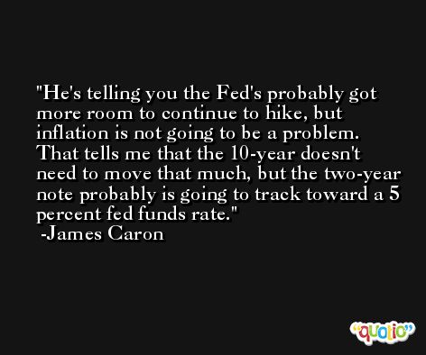 He's telling you the Fed's probably got more room to continue to hike, but inflation is not going to be a problem. That tells me that the 10-year doesn't need to move that much, but the two-year note probably is going to track toward a 5 percent fed funds rate. -James Caron