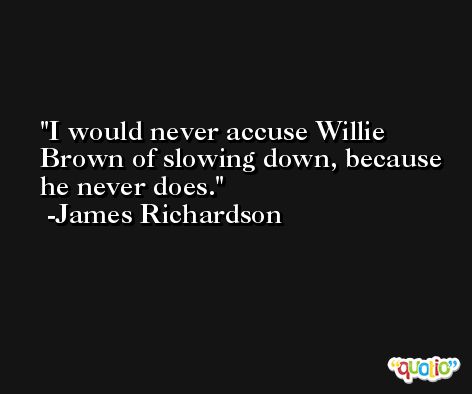 I would never accuse Willie Brown of slowing down, because he never does. -James Richardson