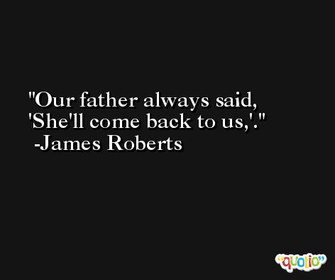 Our father always said, 'She'll come back to us,'. -James Roberts