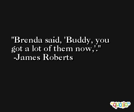 Brenda said, 'Buddy, you got a lot of them now,'. -James Roberts