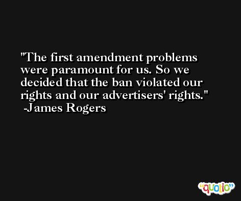 The first amendment problems were paramount for us. So we decided that the ban violated our rights and our advertisers' rights. -James Rogers