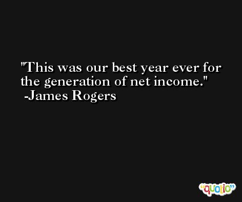 This was our best year ever for the generation of net income. -James Rogers