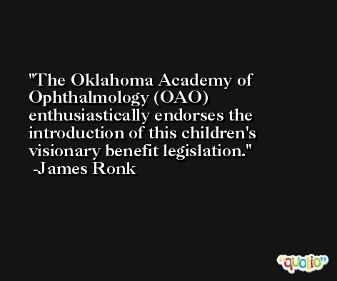 The Oklahoma Academy of Ophthalmology (OAO) enthusiastically endorses the introduction of this children's visionary benefit legislation. -James Ronk