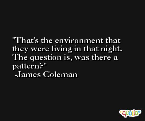 That's the environment that they were living in that night. The question is, was there a pattern? -James Coleman