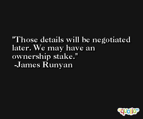 Those details will be negotiated later. We may have an ownership stake. -James Runyan