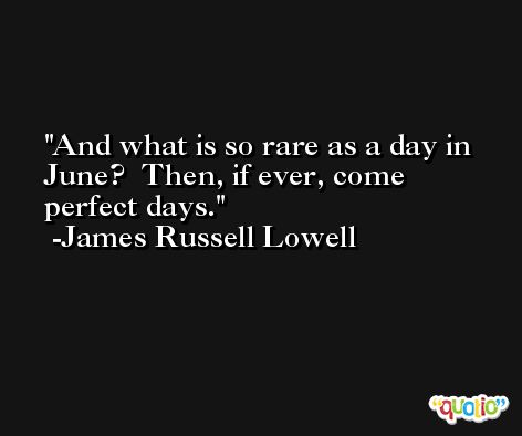 And what is so rare as a day in June?  Then, if ever, come perfect days. -James Russell Lowell