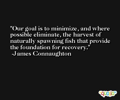 Our goal is to minimize, and where possible eliminate, the harvest of naturally spawning fish that provide the foundation for recovery. -James Connaughton