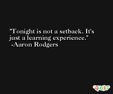 Tonight is not a setback. It's just a learning experience. -Aaron Rodgers