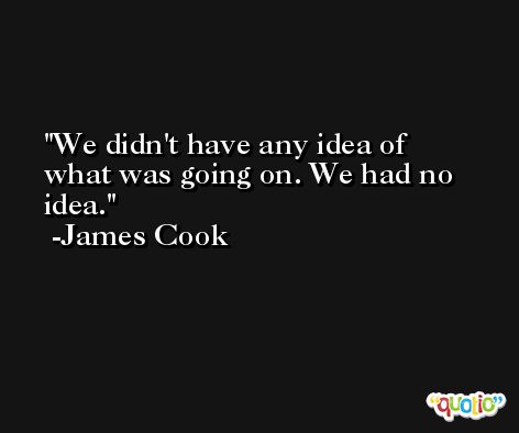 We didn't have any idea of what was going on. We had no idea. -James Cook