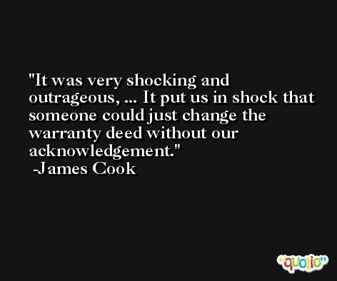 It was very shocking and outrageous, ... It put us in shock that someone could just change the warranty deed without our acknowledgement. -James Cook