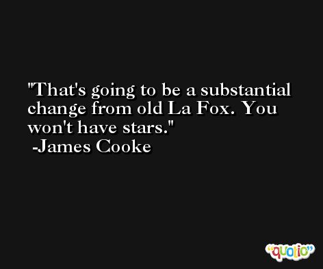 That's going to be a substantial change from old La Fox. You won't have stars. -James Cooke
