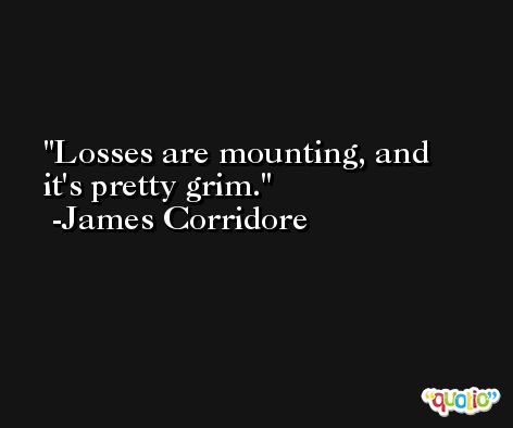 Losses are mounting, and it's pretty grim. -James Corridore