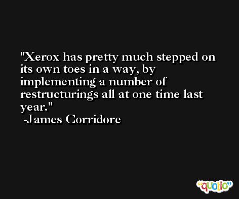 Xerox has pretty much stepped on its own toes in a way, by implementing a number of restructurings all at one time last year. -James Corridore