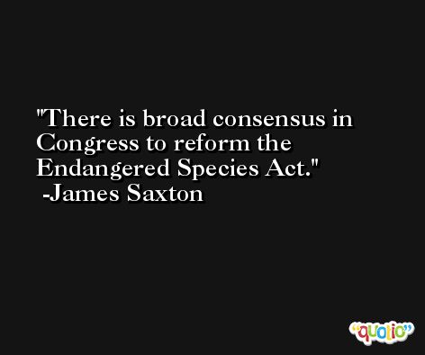 There is broad consensus in Congress to reform the Endangered Species Act. -James Saxton