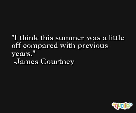 I think this summer was a little off compared with previous years. -James Courtney