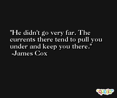 He didn't go very far. The currents there tend to pull you under and keep you there. -James Cox