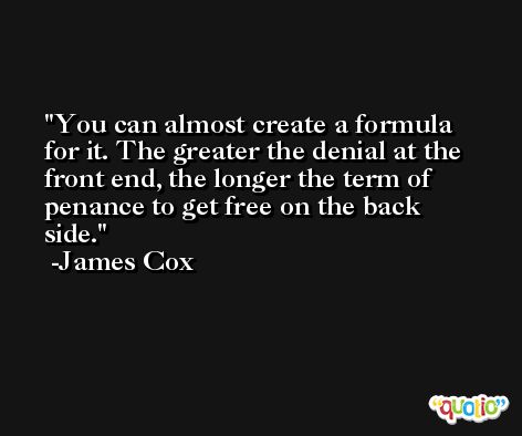 You can almost create a formula for it. The greater the denial at the front end, the longer the term of penance to get free on the back side. -James Cox