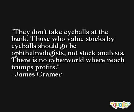 They don't take eyeballs at the bank. Those who value stocks by eyeballs should go be ophthalmologists, not stock analysts. There is no cyberworld where reach trumps profits. -James Cramer