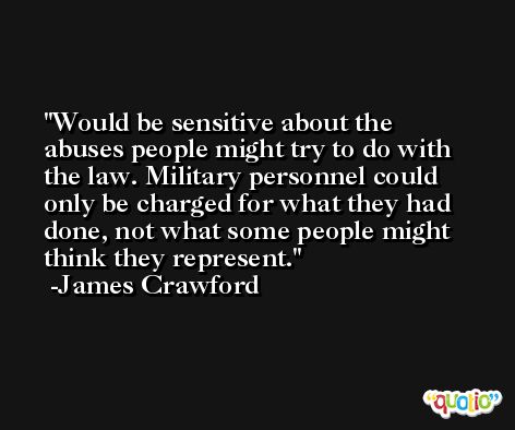 Would be sensitive about the abuses people might try to do with the law. Military personnel could only be charged for what they had done, not what some people might think they represent. -James Crawford