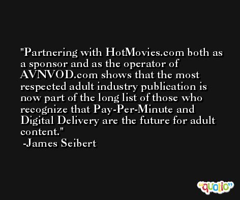 Partnering with HotMovies.com both as a sponsor and as the operator of AVNVOD.com shows that the most respected adult industry publication is now part of the long list of those who recognize that Pay-Per-Minute and Digital Delivery are the future for adult content. -James Seibert